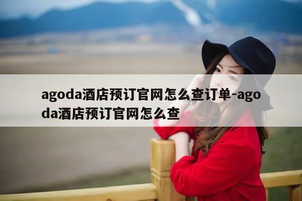agoda酒店预订官网怎么查订单-agoda酒店预订官网怎么查-第1张图片-优惠活动网