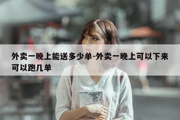 外卖一晚上能送多少单-外卖一晚上可以下来可以跑几单-第1张图片-优惠活动网 外卖一晚上能送多少单-外卖一晚上可以下来可以跑几单-第1张图片-优惠活动网