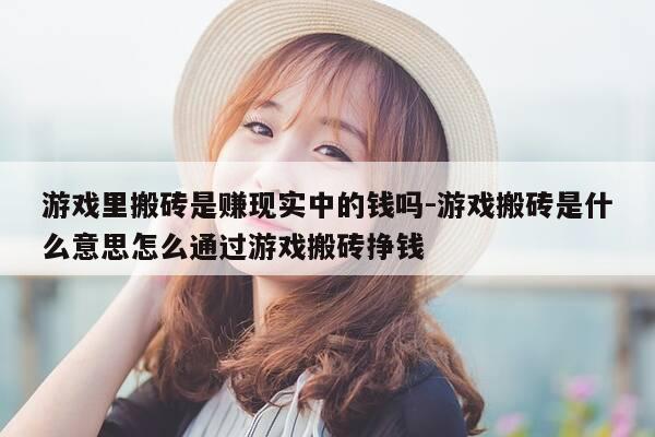 游戏里搬砖是赚现实中的钱吗-游戏搬砖是什么意思怎么通过游戏搬砖挣钱-第1张图片-优惠活动网 游戏里搬砖是赚现实中的钱吗-游戏搬砖是什么意思怎么通过游戏搬砖挣钱-第1张图片-优惠活动网