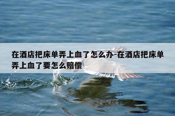 在酒店把床单弄上血了怎么办-在酒店把床单弄上血了要怎么赔偿-第1张图片-优惠活动网