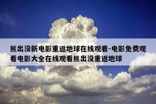 熊出没新电影重返地球在线观看-电影免费观看电影大全在线观看熊出没重返地球-第1张图片-优惠活动网