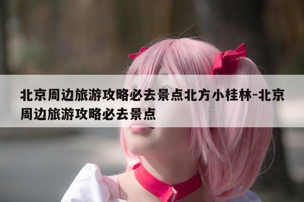 北京周边旅游攻略必去景点北方小桂林-北京周边旅游攻略必去景点-第1张图片-优惠活动网 北京周边旅游攻略必去景点北方小桂林-北京周边旅游攻略必去景点-第1张图片-优惠活动网