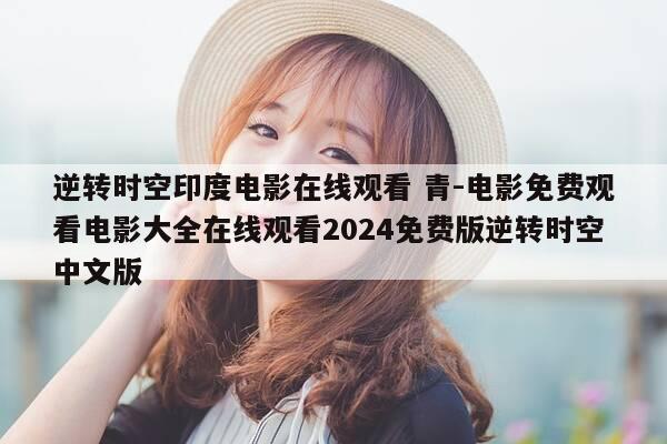 逆转时空印度电影在线观看 青-电影免费观看电影大全在线观看2024免费版逆转时空中文版-第1张图片-优惠活动网