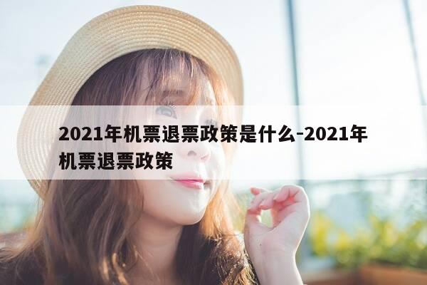 2021年机票退票政策是什么-2021年机票退票政策-第1张图片-优惠活动网