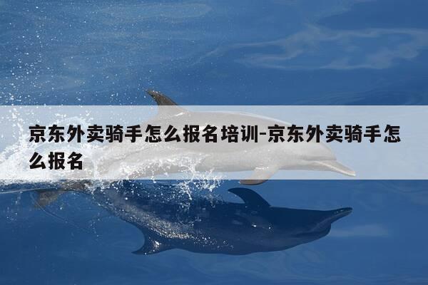 京东外卖骑手怎么报名培训-京东外卖骑手怎么报名-第1张图片-优惠活动网