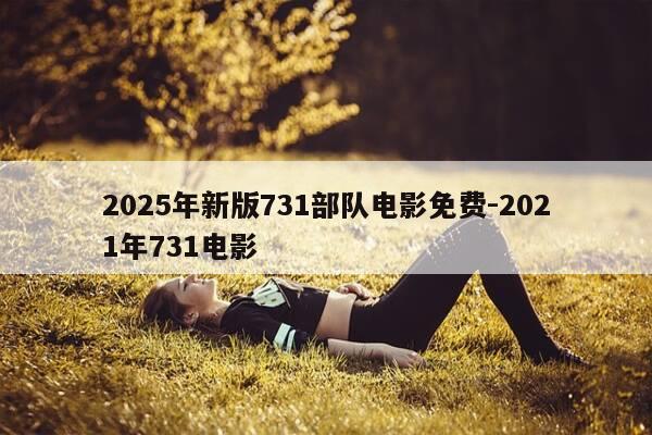 2025年新版731部队电影免费-2021年731电影-第1张图片-优惠活动网