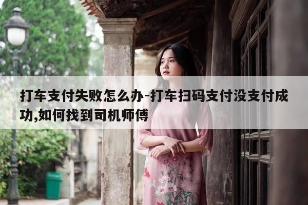 打车支付失败怎么办-打车扫码支付没支付成功,如何找到司机师傅-第1张图片-优惠活动网