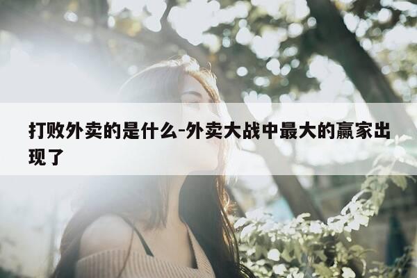 打败外卖的是什么-外卖大战中最大的赢家出现了-第1张图片-优惠活动网 打败外卖的是什么-外卖大战中最大的赢家出现了-第1张图片-优惠活动网