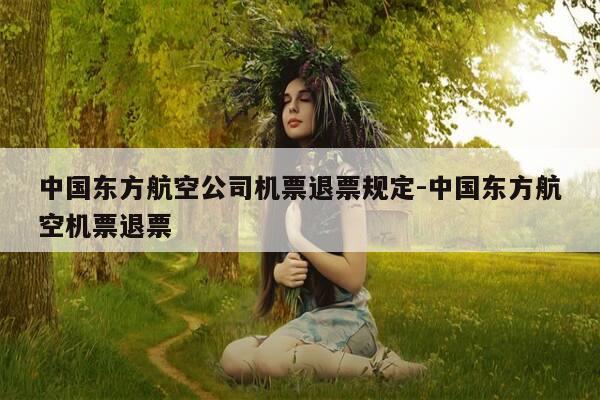 中国东方航空公司机票退票规定-中国东方航空机票退票-第1张图片-优惠活动网