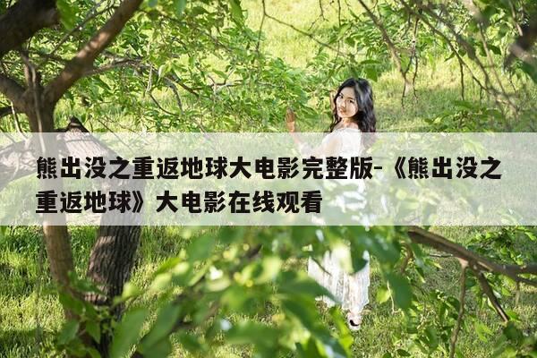 熊出没之重返地球大电影完整版-《熊出没之重返地球》大电影在线观看-第1张图片-优惠活动网 熊出没之重返地球大电影完整版-《熊出没之重返地球》大电影在线观看-第1张图片-优惠活动网