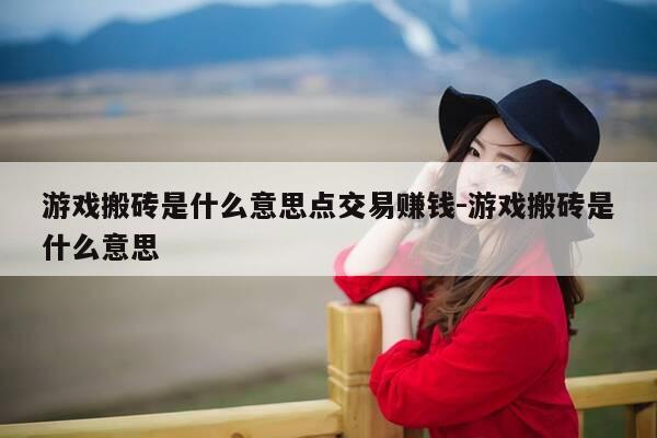 游戏搬砖是什么意思点交易赚钱-游戏搬砖是什么意思-第1张图片-优惠活动网