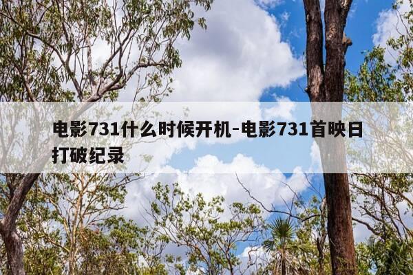 电影731什么时候开机-电影731首映日打破纪录-第1张图片-优惠活动网