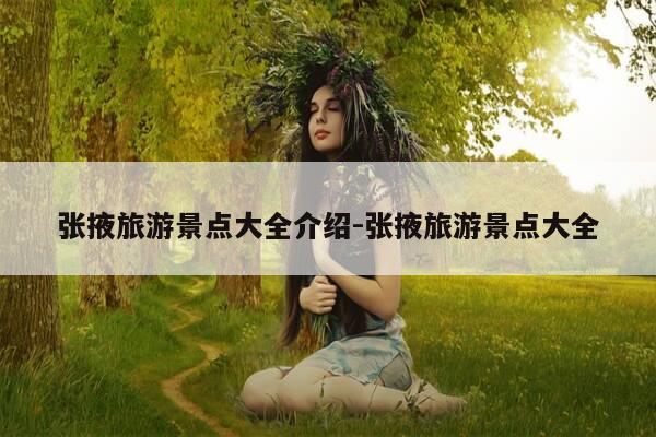 张掖旅游景点大全介绍-张掖旅游景点大全-第1张图片-优惠活动网