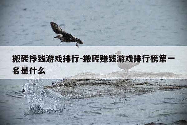 搬砖挣钱游戏排行-搬砖赚钱游戏排行榜第一名是什么-第1张图片-优惠活动网