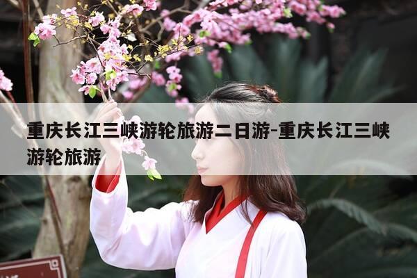 重庆长江三峡游轮旅游二日游-重庆长江三峡游轮旅游-第1张图片-优惠活动网 重庆长江三峡游轮旅游二日游-重庆长江三峡游轮旅游-第1张图片-优惠活动网