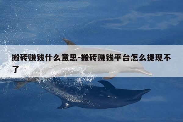 搬砖赚钱什么意思-搬砖赚钱平台怎么提现不了-第1张图片-优惠活动网 搬砖赚钱什么意思-搬砖赚钱平台怎么提现不了-第1张图片-优惠活动网