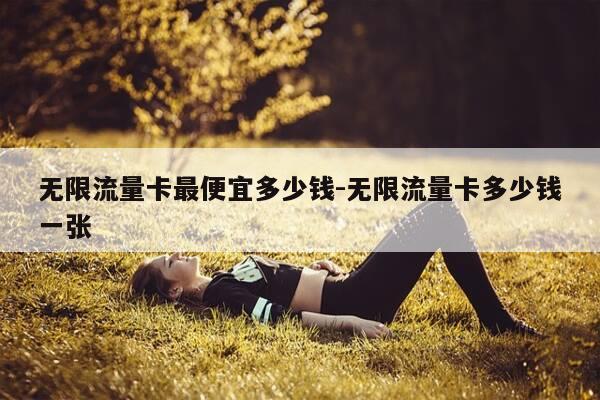 无限流量卡最便宜多少钱-无限流量卡多少钱一张-第1张图片-优惠活动网