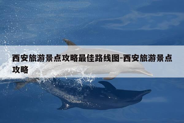 西安旅游景点攻略最佳路线图-西安旅游景点攻略-第1张图片-优惠活动网