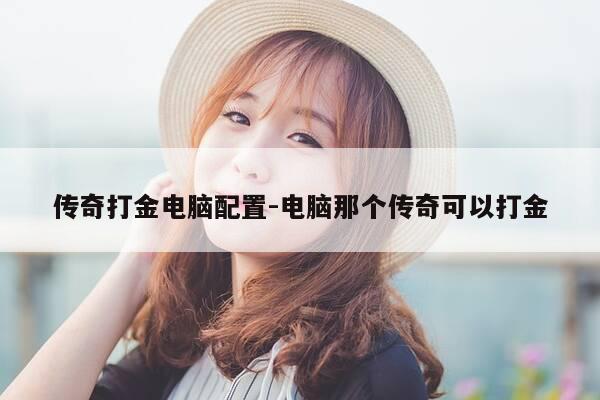 传奇打金电脑配置-电脑那个传奇可以打金-第1张图片-优惠活动网 传奇打金电脑配置-电脑那个传奇可以打金-第1张图片-优惠活动网