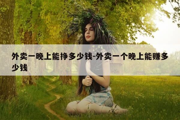 外卖一晚上能挣多少钱-外卖一个晚上能赚多少钱-第1张图片-优惠活动网