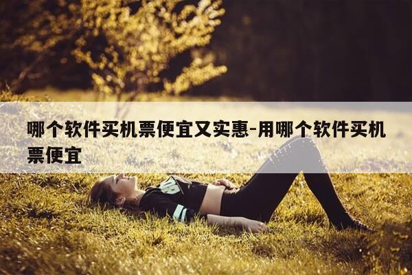 哪个软件买机票便宜又实惠-用哪个软件买机票便宜-第1张图片-优惠活动网
