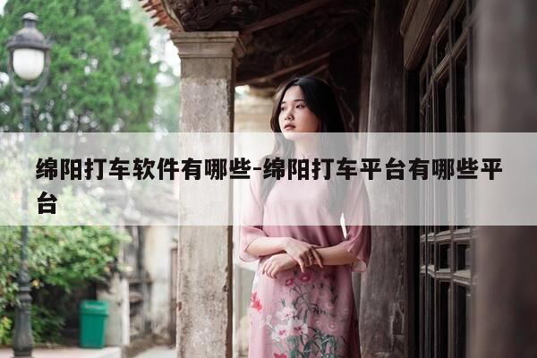 绵阳打车软件有哪些-绵阳打车平台有哪些平台-第1张图片-优惠活动网