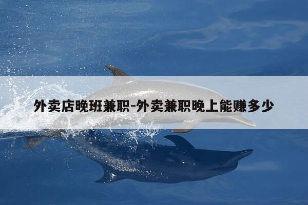 外卖店晚班兼职-外卖兼职晚上能赚多少-第1张图片-优惠活动网