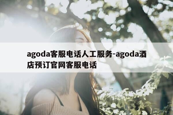 agoda客服电话人工服务-agoda酒店预订官网客服电话-第1张图片-优惠活动网