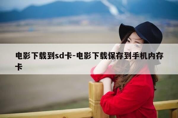 电影下载到sd卡-电影下载保存到手机内存卡-第1张图片-优惠活动网 电影下载到sd卡-电影下载保存到手机内存卡-第1张图片-优惠活动网