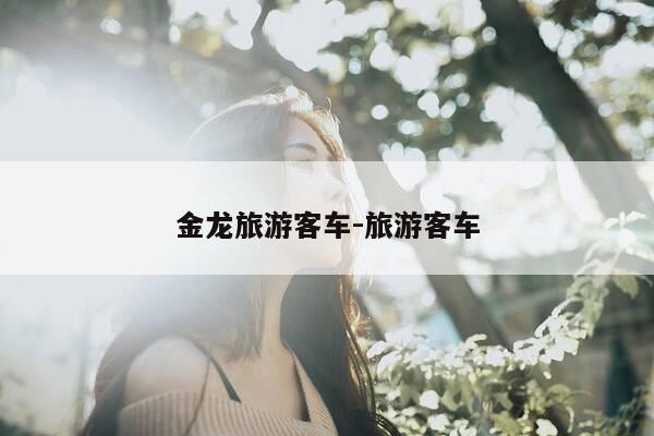 金龙旅游客车-旅游客车-第1张图片-优惠活动网 金龙旅游客车-旅游客车-第1张图片-优惠活动网