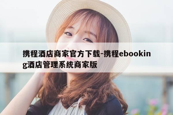 携程酒店商家官方下载-携程ebooking酒店管理系统商家版-第1张图片-优惠活动网