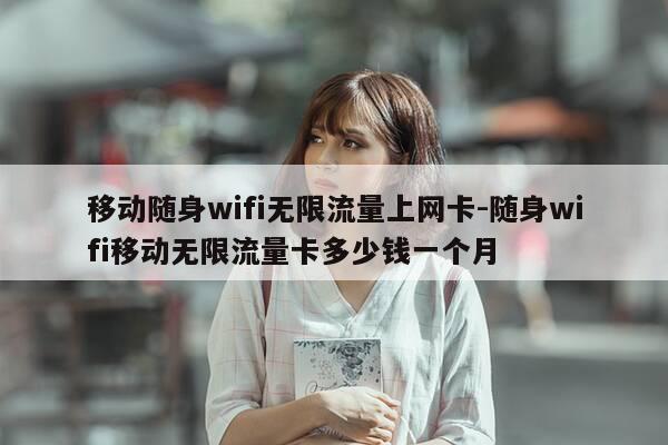 移动随身wifi无限流量上网卡-随身wifi移动无限流量卡多少钱一个月-第1张图片-优惠活动网