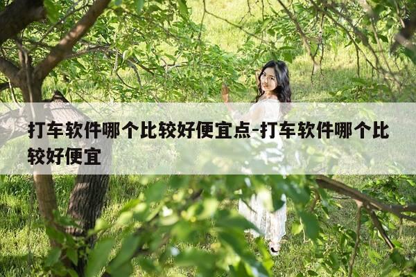 打车软件哪个比较好便宜点-打车软件哪个比较好便宜-第1张图片-优惠活动网 打车软件哪个比较好便宜点-打车软件哪个比较好便宜-第1张图片-优惠活动网