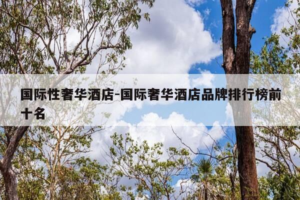 国际性奢华酒店-国际奢华酒店品牌排行榜前十名-第1张图片-优惠活动网 国际性奢华酒店-国际奢华酒店品牌排行榜前十名-第1张图片-优惠活动网