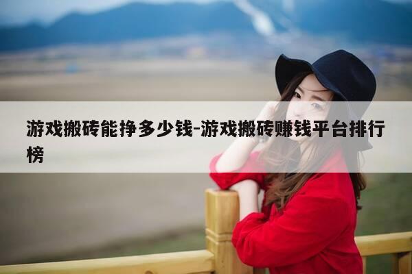 游戏搬砖能挣多少钱-游戏搬砖赚钱平台排行榜-第1张图片-优惠活动网