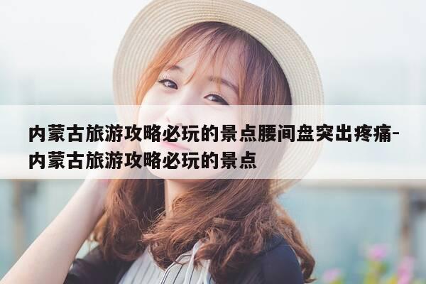 内蒙古旅游攻略必玩的景点腰间盘突出疼痛-内蒙古旅游攻略必玩的景点-第1张图片-优惠活动网