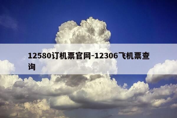 12580订机票官网-12306飞机票查询-第1张图片-优惠活动网
