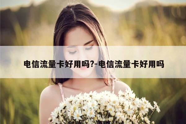 电信流量卡好用吗?-电信流量卡好用吗-第1张图片-优惠活动网