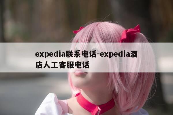 expedia联系电话-expedia酒店人工客服电话-第1张图片-优惠活动网