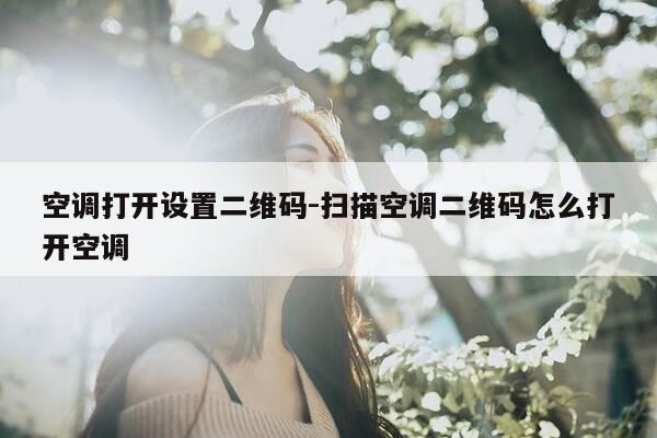 空调打开设置二维码-扫描空调二维码怎么打开空调-第1张图片-优惠活动网 空调打开设置二维码-扫描空调二维码怎么打开空调-第1张图片-优惠活动网