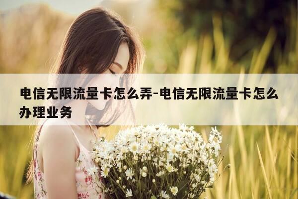 电信无限流量卡怎么弄-电信无限流量卡怎么办理业务-第1张图片-优惠活动网