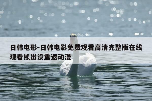 日韩电形-日韩电影免费观看高清完整版在线观看熊出没重返动漫-第1张图片-优惠活动网