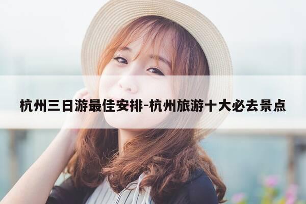 杭州三日游最佳安排-杭州旅游十大必去景点-第1张图片-优惠活动网 杭州三日游最佳安排-杭州旅游十大必去景点-第1张图片-优惠活动网