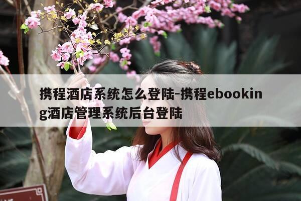 携程酒店系统怎么登陆-携程ebooking酒店管理系统后台登陆-第1张图片-优惠活动网