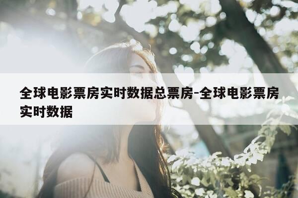 全球电影票房实时数据总票房-全球电影票房实时数据-第1张图片-优惠活动网