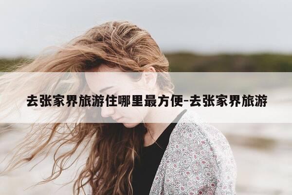 去张家界旅游住哪里最方便-去张家界旅游-第1张图片-优惠活动网