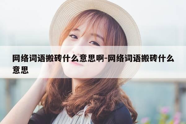 网络词语搬砖什么意思啊-网络词语搬砖什么意思-第1张图片-优惠活动网