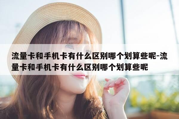 流量卡和手机卡有什么区别哪个划算些呢-流量卡和手机卡有什么区别哪个划算些呢-第1张图片-优惠活动网