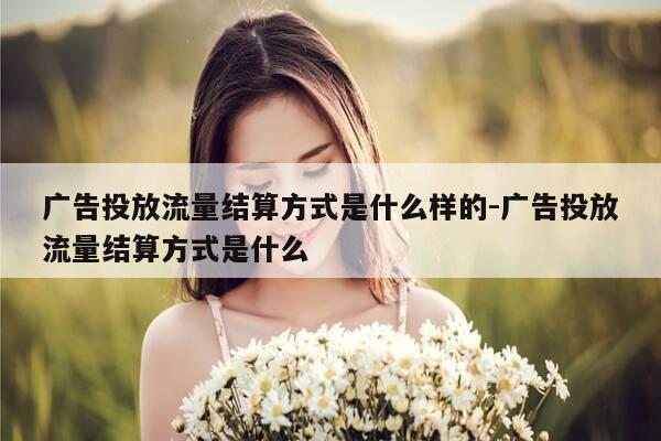 广告投放流量结算方式是什么样的-广告投放流量结算方式是什么-第1张图片-优惠活动网