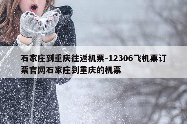 石家庄到重庆往返机票-12306飞机票订票官网石家庄到重庆的机票-第1张图片-优惠活动网